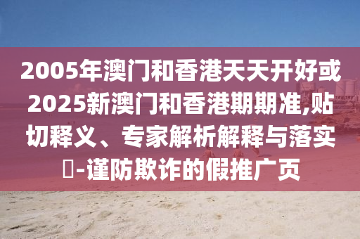 2005年澳门和香港天天开好或2025新澳门和香港期期准,贴切释义、专家解析解释与落实​-谨防欺诈的假推广页