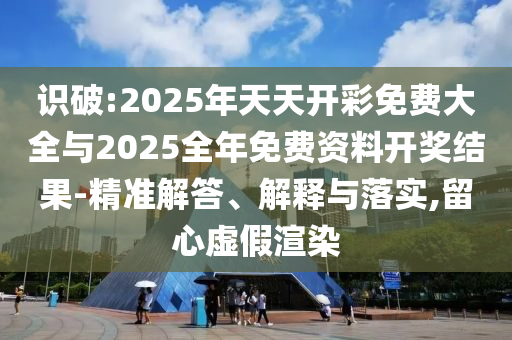 识破:2025年天天开彩免费大全与2025全年免费资料开奖结果-精准解答、解释与落实,留心虚假渲染